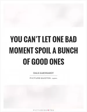 You can’t let one bad moment spoil a bunch of good ones Picture Quote #1