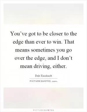 You’ve got to be closer to the edge than ever to win. That means sometimes you go over the edge, and I don’t mean driving, either Picture Quote #1