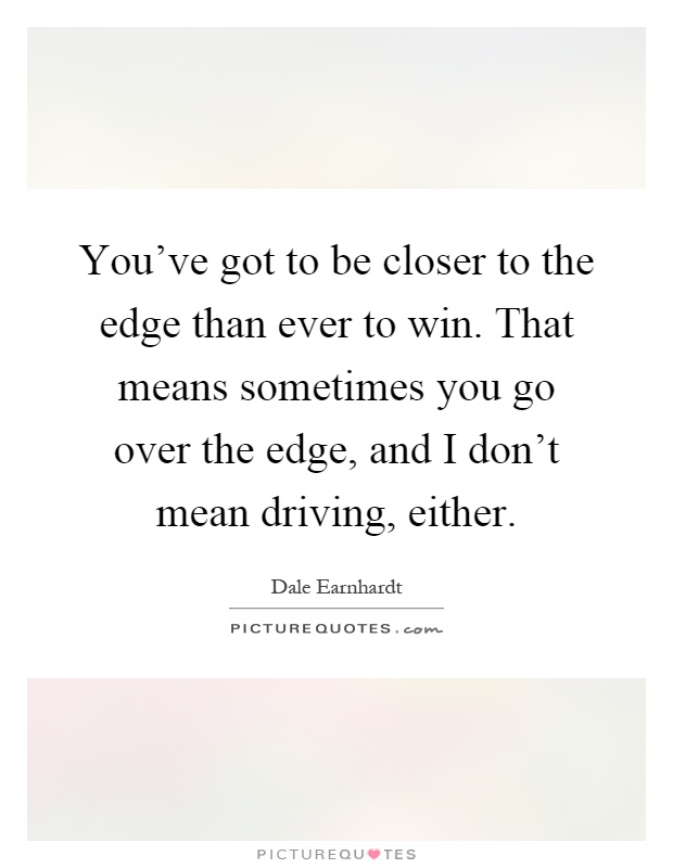 You've got to be closer to the edge than ever to win. That means sometimes you go over the edge, and I don't mean driving, either Picture Quote #1