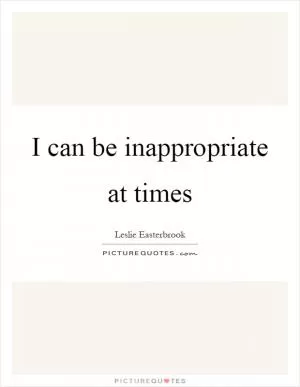 I can be inappropriate at times Picture Quote #1