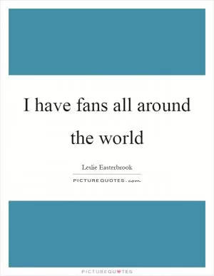 I have fans all around the world Picture Quote #1