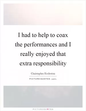 I had to help to coax the performances and I really enjoyed that extra responsibility Picture Quote #1