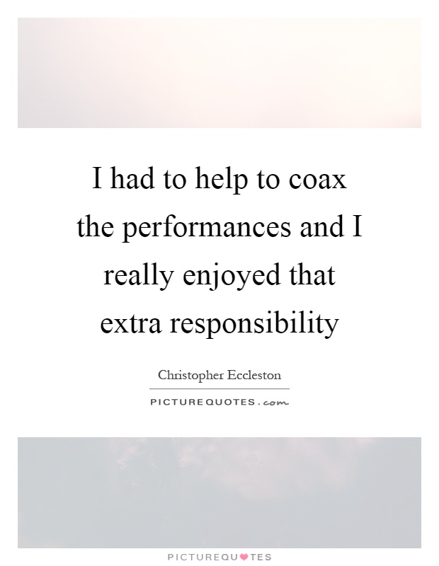 I had to help to coax the performances and I really enjoyed that extra responsibility Picture Quote #1