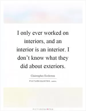 I only ever worked on interiors, and an interior is an interior. I don’t know what they did about exteriors Picture Quote #1