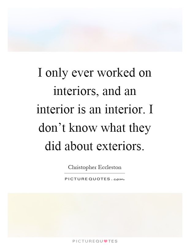 I only ever worked on interiors, and an interior is an interior. I don't know what they did about exteriors Picture Quote #1