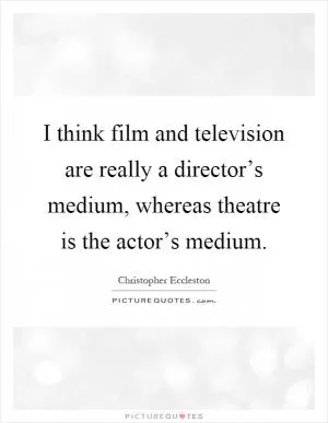I think film and television are really a director’s medium, whereas theatre is the actor’s medium Picture Quote #1