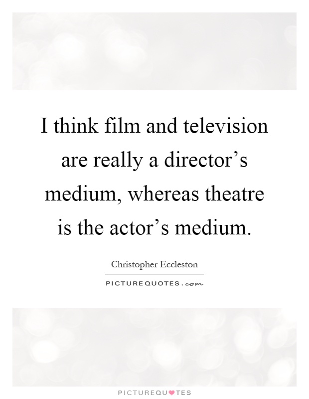 I think film and television are really a director's medium, whereas theatre is the actor's medium Picture Quote #1