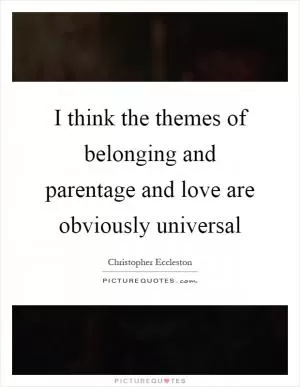 I think the themes of belonging and parentage and love are obviously universal Picture Quote #1