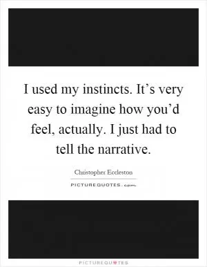 I used my instincts. It’s very easy to imagine how you’d feel, actually. I just had to tell the narrative Picture Quote #1