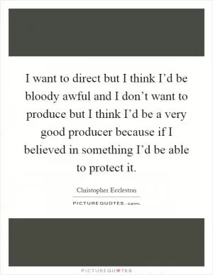 I want to direct but I think I’d be bloody awful and I don’t want to produce but I think I’d be a very good producer because if I believed in something I’d be able to protect it Picture Quote #1