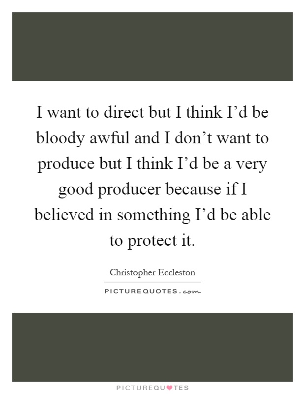 I want to direct but I think I'd be bloody awful and I don't want to produce but I think I'd be a very good producer because if I believed in something I'd be able to protect it Picture Quote #1