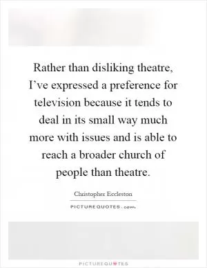Rather than disliking theatre, I’ve expressed a preference for television because it tends to deal in its small way much more with issues and is able to reach a broader church of people than theatre Picture Quote #1