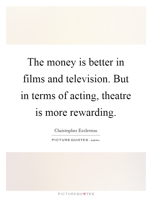 The money is better in films and television. But in terms of acting, theatre is more rewarding Picture Quote #1