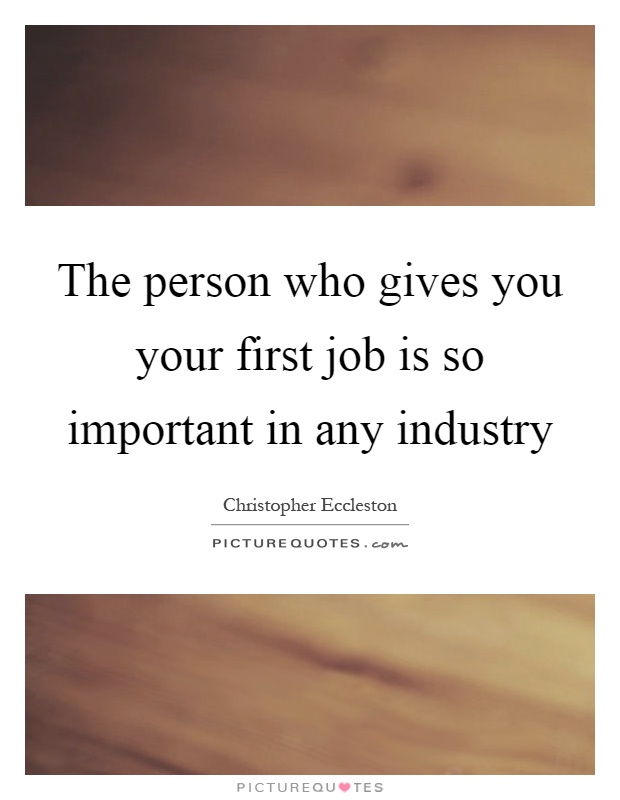 The person who gives you your first job is so important in any industry Picture Quote #1