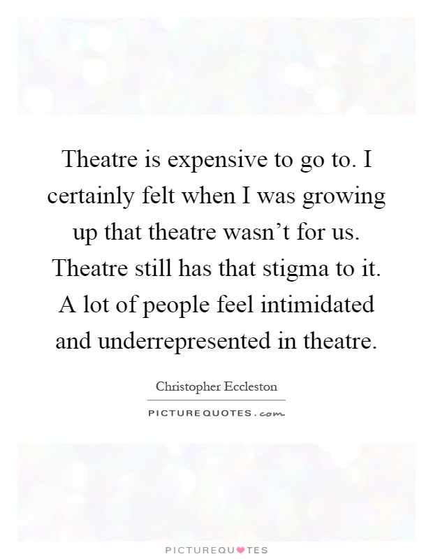 Theatre is expensive to go to. I certainly felt when I was growing up that theatre wasn't for us. Theatre still has that stigma to it. A lot of people feel intimidated and underrepresented in theatre Picture Quote #1