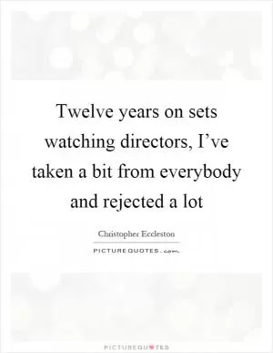 Twelve years on sets watching directors, I’ve taken a bit from everybody and rejected a lot Picture Quote #1