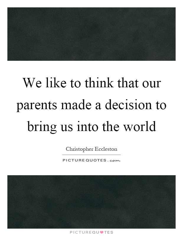 We like to think that our parents made a decision to bring us into the world Picture Quote #1