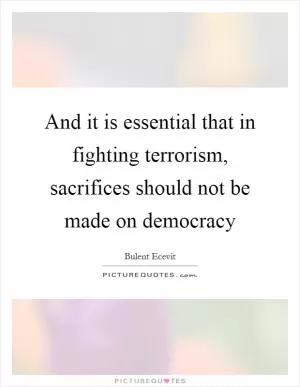 And it is essential that in fighting terrorism, sacrifices should not be made on democracy Picture Quote #1