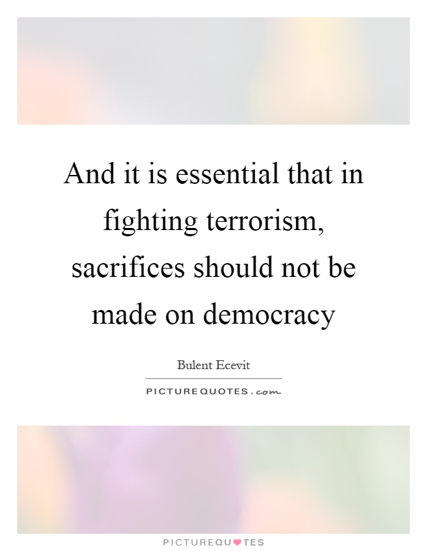 And it is essential that in fighting terrorism, sacrifices should not be made on democracy Picture Quote #1
