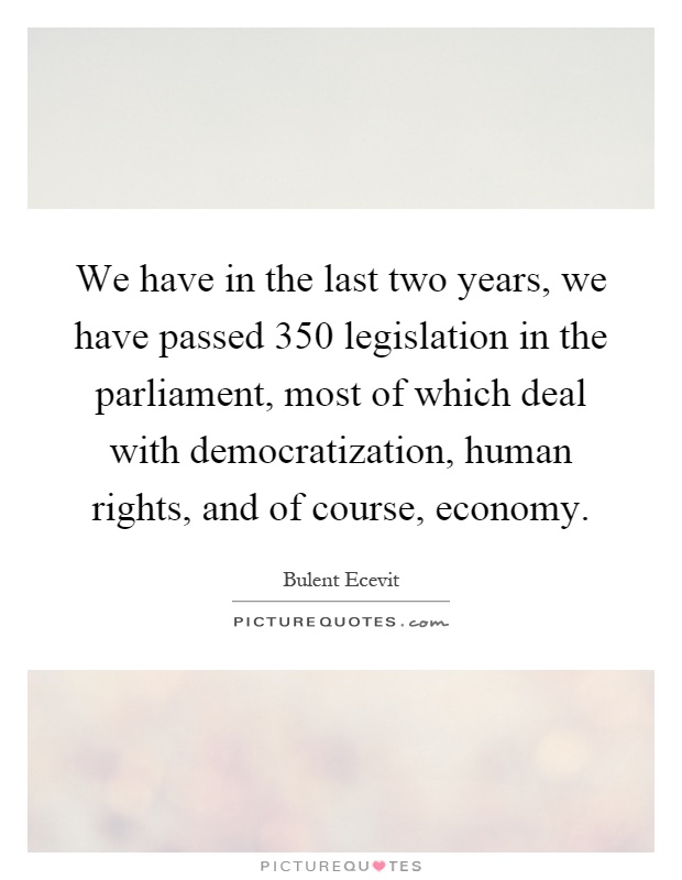 We have in the last two years, we have passed 350 legislation in the parliament, most of which deal with democratization, human rights, and of course, economy Picture Quote #1