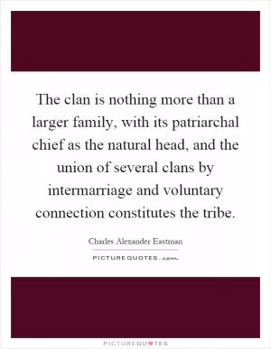 The clan is nothing more than a larger family, with its patriarchal chief as the natural head, and the union of several clans by intermarriage and voluntary connection constitutes the tribe Picture Quote #1