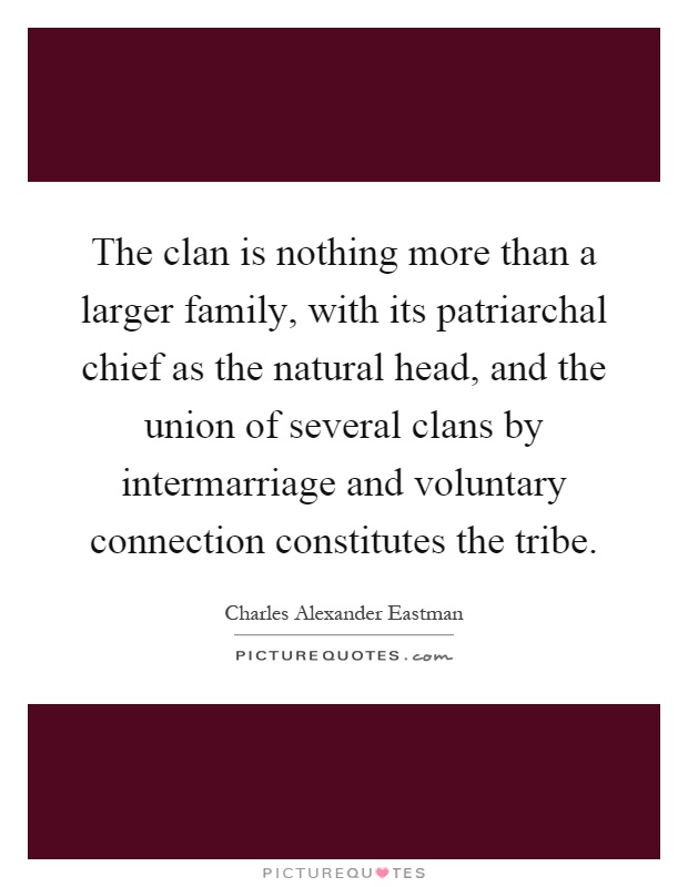 The clan is nothing more than a larger family, with its patriarchal chief as the natural head, and the union of several clans by intermarriage and voluntary connection constitutes the tribe Picture Quote #1