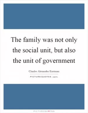 The family was not only the social unit, but also the unit of government Picture Quote #1