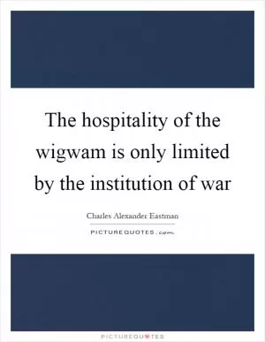 The hospitality of the wigwam is only limited by the institution of war Picture Quote #1