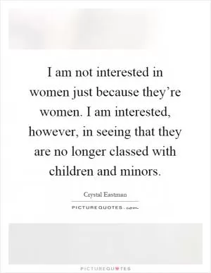 I am not interested in women just because they’re women. I am interested, however, in seeing that they are no longer classed with children and minors Picture Quote #1