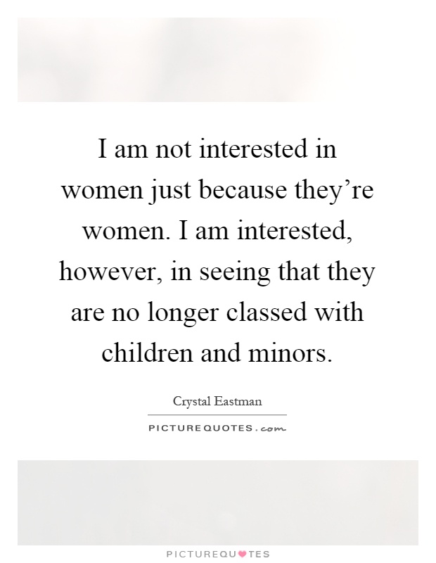 I am not interested in women just because they're women. I am interested, however, in seeing that they are no longer classed with children and minors Picture Quote #1
