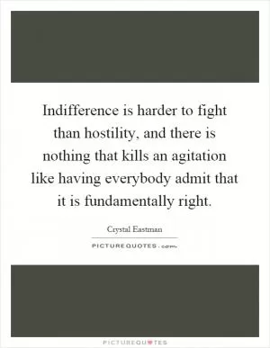 Indifference is harder to fight than hostility, and there is nothing that kills an agitation like having everybody admit that it is fundamentally right Picture Quote #1