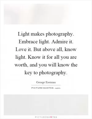 Light makes photography. Embrace light. Admire it. Love it. But above all, know light. Know it for all you are worth, and you will know the key to photography Picture Quote #1