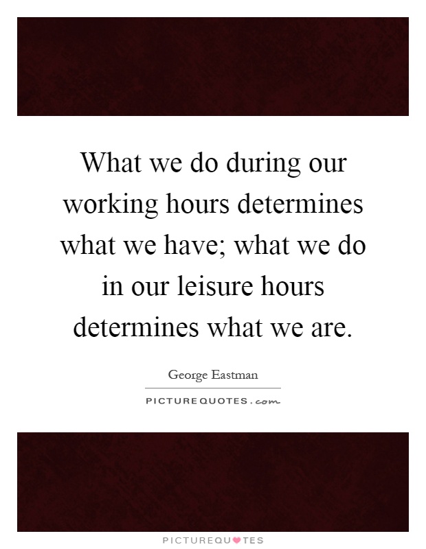 What we do during our working hours determines what we have; what we do in our leisure hours determines what we are Picture Quote #1