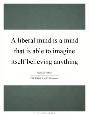 A liberal mind is a mind that is able to imagine itself believing anything Picture Quote #1