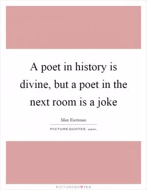 A poet in history is divine, but a poet in the next room is a joke Picture Quote #1