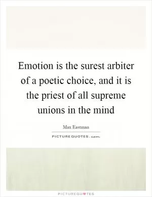 Emotion is the surest arbiter of a poetic choice, and it is the priest of all supreme unions in the mind Picture Quote #1
