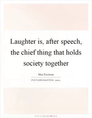 Laughter is, after speech, the chief thing that holds society together Picture Quote #1