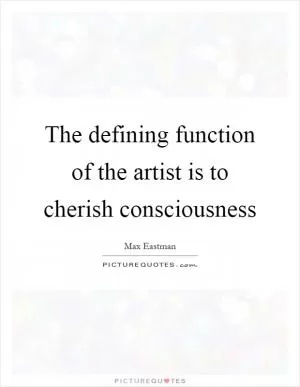 The defining function of the artist is to cherish consciousness Picture Quote #1