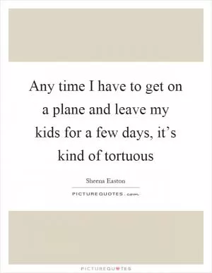 Any time I have to get on a plane and leave my kids for a few days, it’s kind of tortuous Picture Quote #1