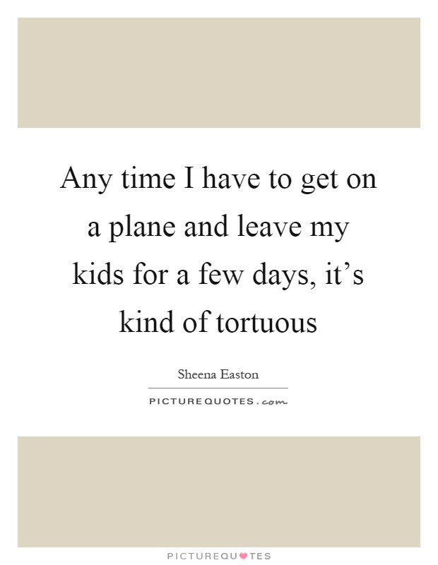 Any time I have to get on a plane and leave my kids for a few days, it's kind of tortuous Picture Quote #1