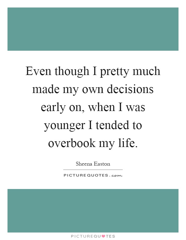 Even though I pretty much made my own decisions early on, when I was younger I tended to overbook my life Picture Quote #1