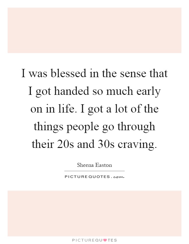 I was blessed in the sense that I got handed so much early on in life. I got a lot of the things people go through their 20s and 30s craving Picture Quote #1