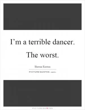 I’m a terrible dancer. The worst Picture Quote #1