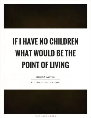 If I have no children what would be the point of living Picture Quote #1