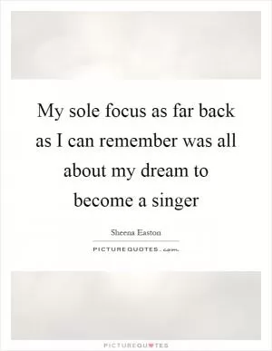 My sole focus as far back as I can remember was all about my dream to become a singer Picture Quote #1