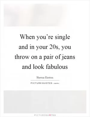When you’re single and in your 20s, you throw on a pair of jeans and look fabulous Picture Quote #1