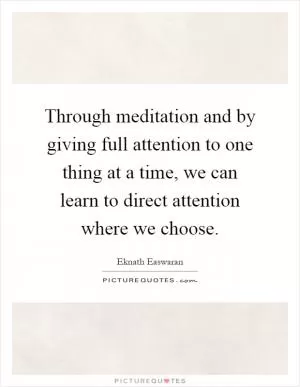 Through meditation and by giving full attention to one thing at a time, we can learn to direct attention where we choose Picture Quote #1
