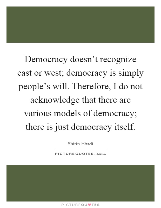 Democracy doesn't recognize east or west; democracy is simply people's will. Therefore, I do not acknowledge that there are various models of democracy; there is just democracy itself Picture Quote #1