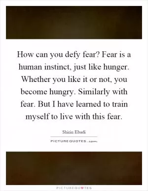 How can you defy fear? Fear is a human instinct, just like hunger. Whether you like it or not, you become hungry. Similarly with fear. But I have learned to train myself to live with this fear Picture Quote #1