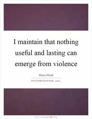 I maintain that nothing useful and lasting can emerge from violence Picture Quote #1